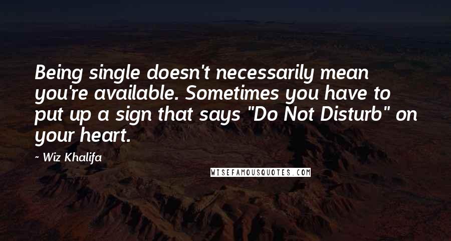 Wiz Khalifa Quotes: Being single doesn't necessarily mean you're available. Sometimes you have to put up a sign that says "Do Not Disturb" on your heart.