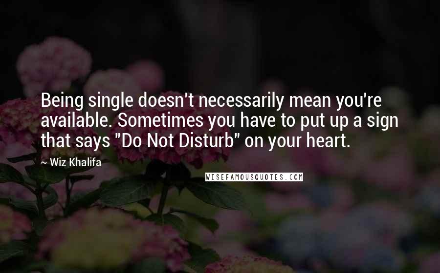 Wiz Khalifa Quotes: Being single doesn't necessarily mean you're available. Sometimes you have to put up a sign that says "Do Not Disturb" on your heart.