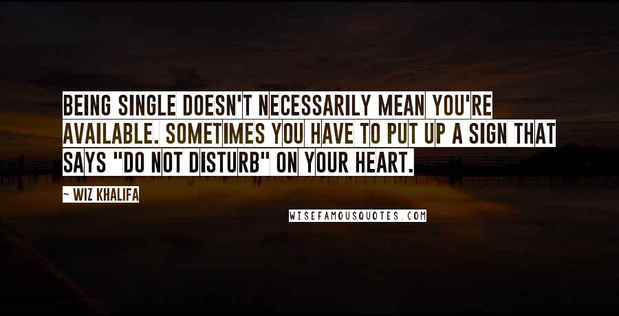 Wiz Khalifa Quotes: Being single doesn't necessarily mean you're available. Sometimes you have to put up a sign that says "Do Not Disturb" on your heart.