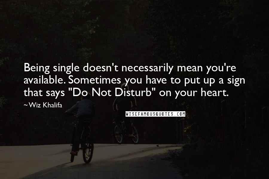 Wiz Khalifa Quotes: Being single doesn't necessarily mean you're available. Sometimes you have to put up a sign that says "Do Not Disturb" on your heart.