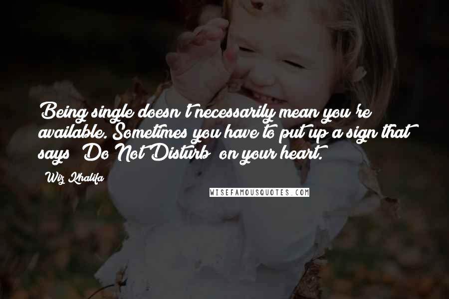 Wiz Khalifa Quotes: Being single doesn't necessarily mean you're available. Sometimes you have to put up a sign that says "Do Not Disturb" on your heart.