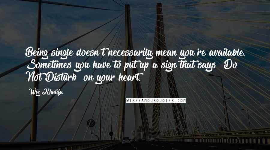 Wiz Khalifa Quotes: Being single doesn't necessarily mean you're available. Sometimes you have to put up a sign that says "Do Not Disturb" on your heart.