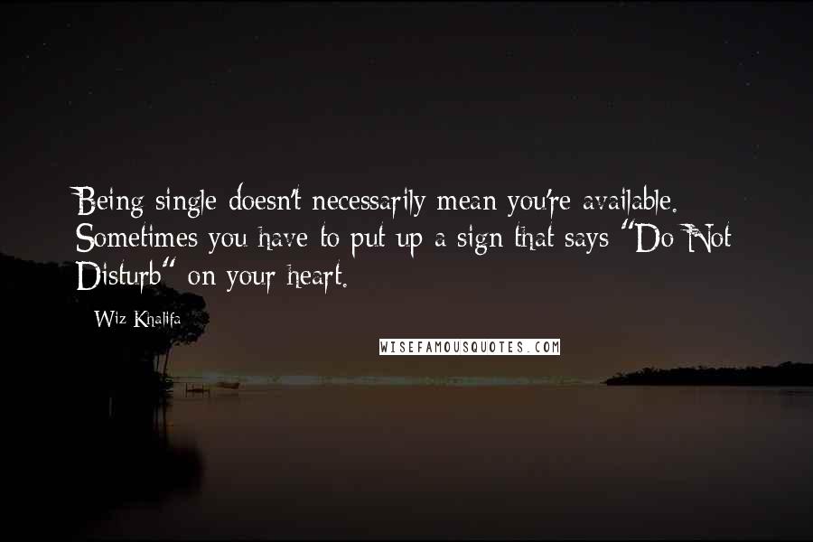 Wiz Khalifa Quotes: Being single doesn't necessarily mean you're available. Sometimes you have to put up a sign that says "Do Not Disturb" on your heart.