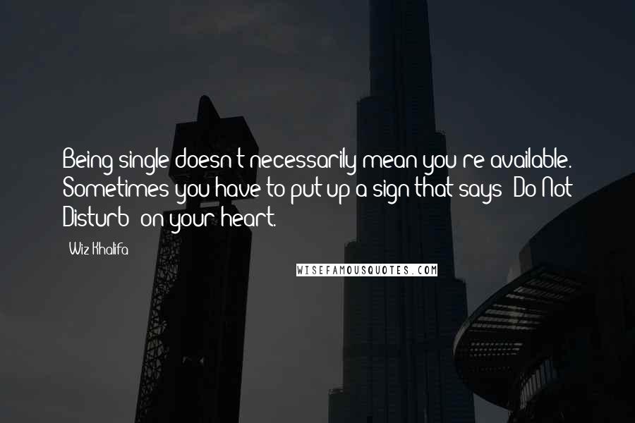 Wiz Khalifa Quotes: Being single doesn't necessarily mean you're available. Sometimes you have to put up a sign that says "Do Not Disturb" on your heart.