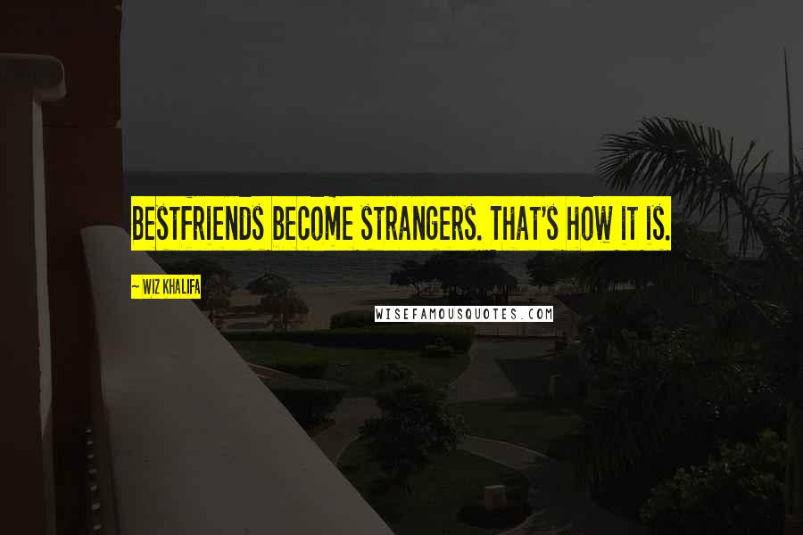 Wiz Khalifa Quotes: Bestfriends become strangers. That's how it is.