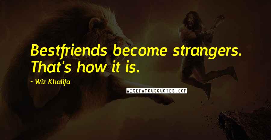 Wiz Khalifa Quotes: Bestfriends become strangers. That's how it is.