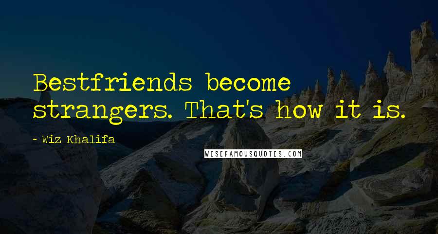 Wiz Khalifa Quotes: Bestfriends become strangers. That's how it is.