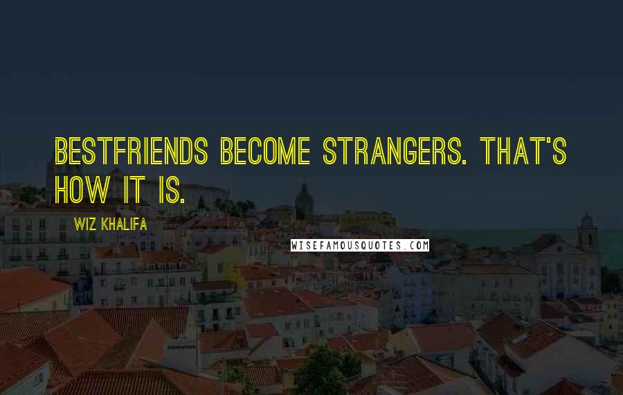 Wiz Khalifa Quotes: Bestfriends become strangers. That's how it is.