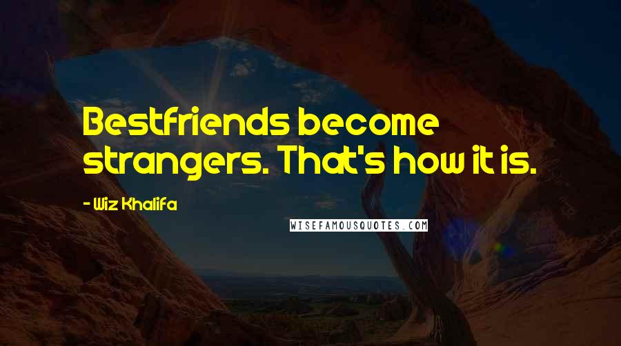 Wiz Khalifa Quotes: Bestfriends become strangers. That's how it is.