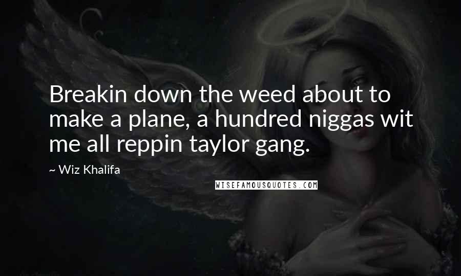 Wiz Khalifa Quotes: Breakin down the weed about to make a plane, a hundred niggas wit me all reppin taylor gang.
