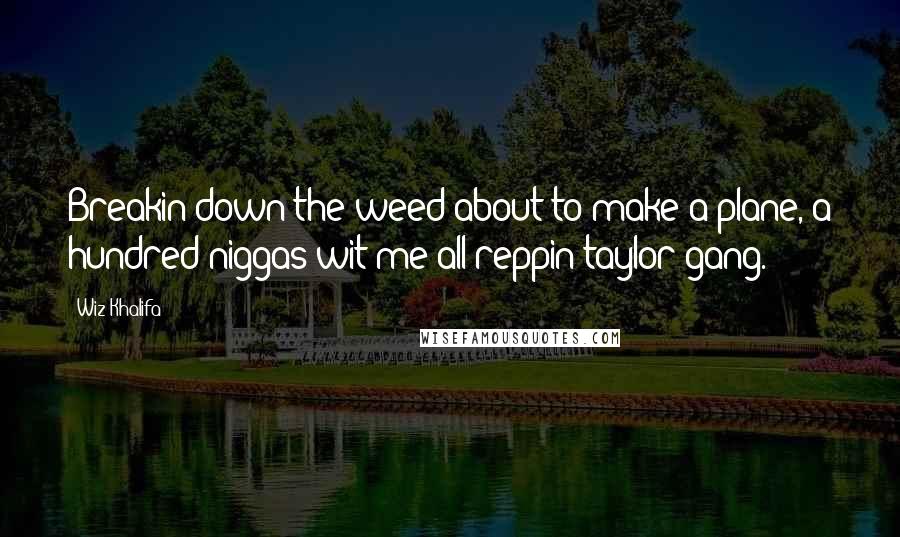 Wiz Khalifa Quotes: Breakin down the weed about to make a plane, a hundred niggas wit me all reppin taylor gang.