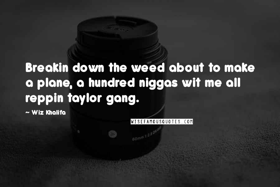 Wiz Khalifa Quotes: Breakin down the weed about to make a plane, a hundred niggas wit me all reppin taylor gang.