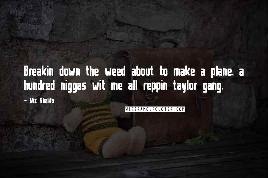 Wiz Khalifa Quotes: Breakin down the weed about to make a plane, a hundred niggas wit me all reppin taylor gang.