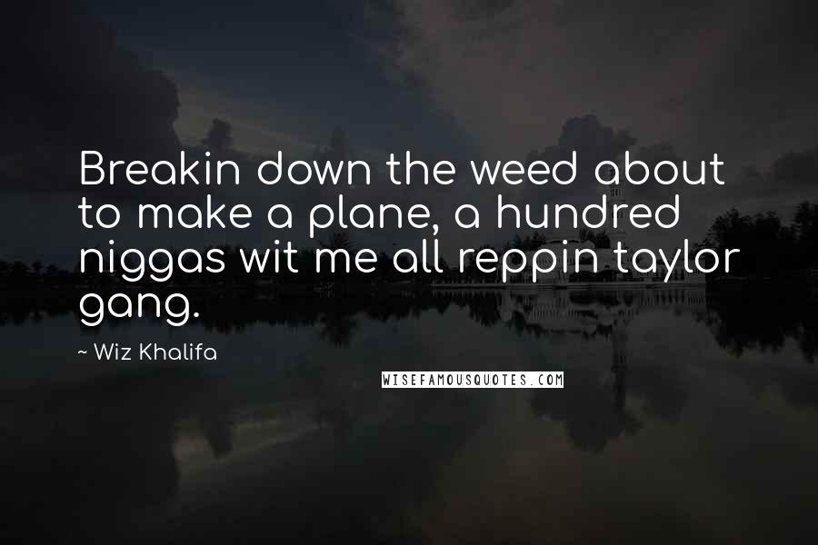 Wiz Khalifa Quotes: Breakin down the weed about to make a plane, a hundred niggas wit me all reppin taylor gang.