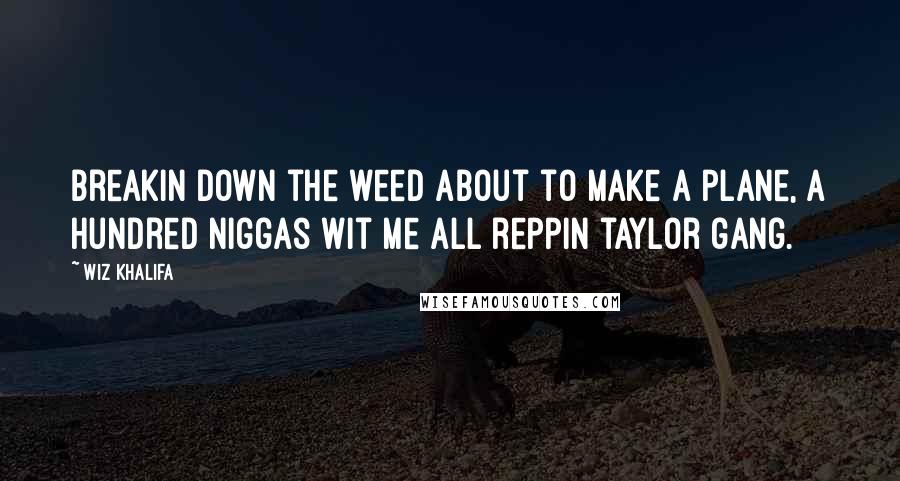 Wiz Khalifa Quotes: Breakin down the weed about to make a plane, a hundred niggas wit me all reppin taylor gang.