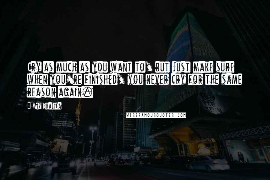 Wiz Khalifa Quotes: Cry as much as you want to, but just make sure when you're finished, you never cry for the same reason again.