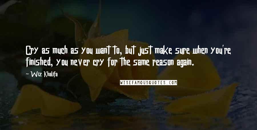 Wiz Khalifa Quotes: Cry as much as you want to, but just make sure when you're finished, you never cry for the same reason again.