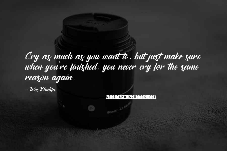 Wiz Khalifa Quotes: Cry as much as you want to, but just make sure when you're finished, you never cry for the same reason again.