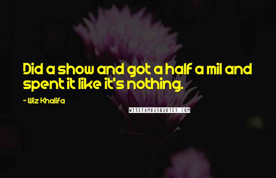 Wiz Khalifa Quotes: Did a show and got a half a mil and spent it like it's nothing.