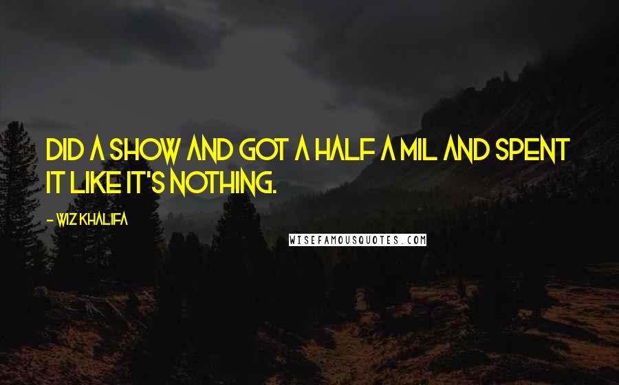 Wiz Khalifa Quotes: Did a show and got a half a mil and spent it like it's nothing.