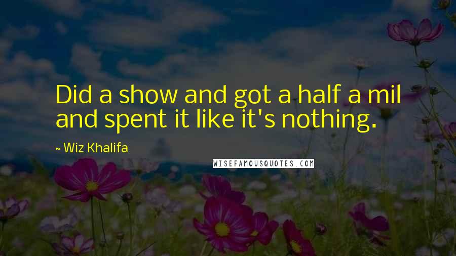 Wiz Khalifa Quotes: Did a show and got a half a mil and spent it like it's nothing.