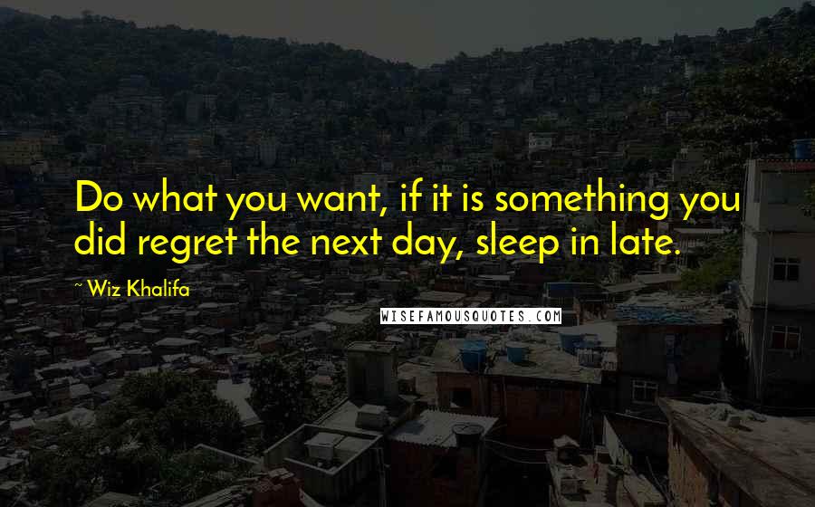 Wiz Khalifa Quotes: Do what you want, if it is something you did regret the next day, sleep in late.