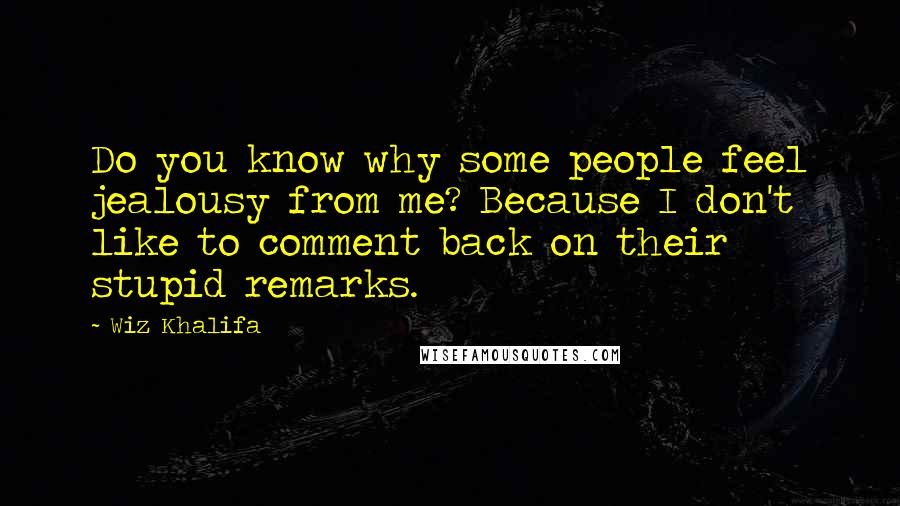 Wiz Khalifa Quotes: Do you know why some people feel jealousy from me? Because I don't like to comment back on their stupid remarks.