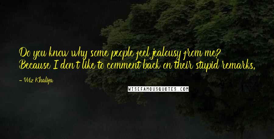 Wiz Khalifa Quotes: Do you know why some people feel jealousy from me? Because I don't like to comment back on their stupid remarks.