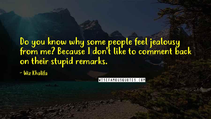 Wiz Khalifa Quotes: Do you know why some people feel jealousy from me? Because I don't like to comment back on their stupid remarks.
