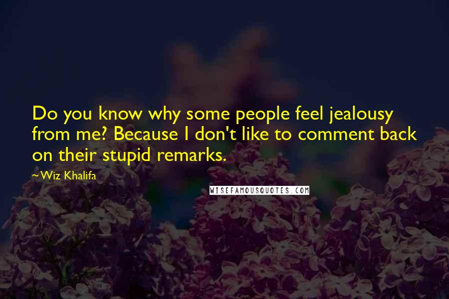 Wiz Khalifa Quotes: Do you know why some people feel jealousy from me? Because I don't like to comment back on their stupid remarks.