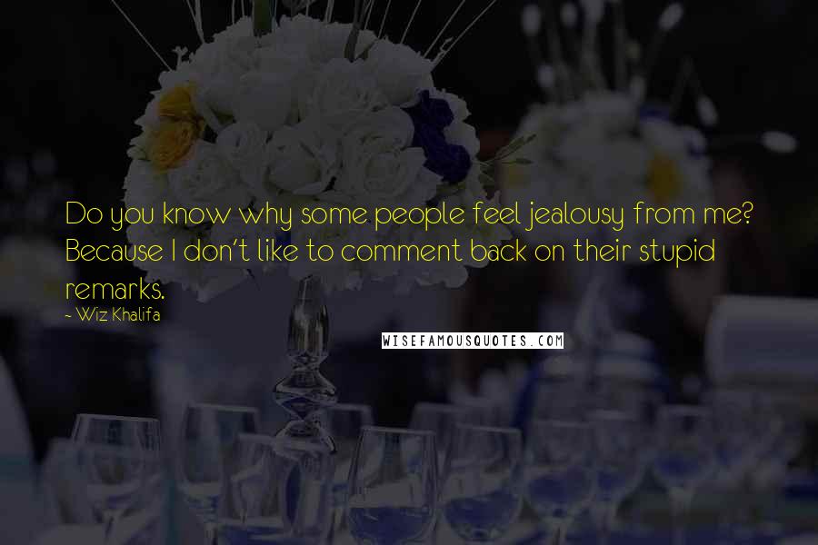 Wiz Khalifa Quotes: Do you know why some people feel jealousy from me? Because I don't like to comment back on their stupid remarks.