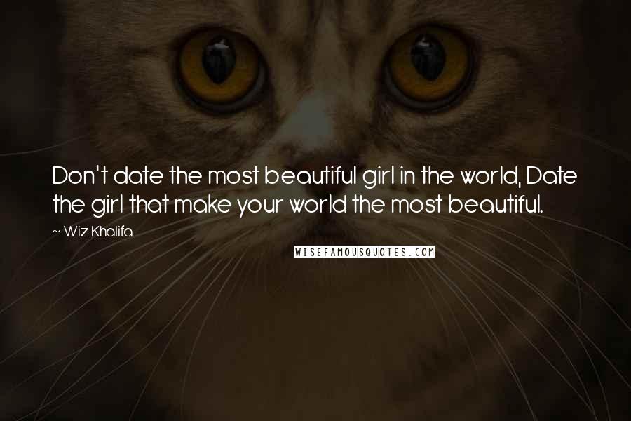 Wiz Khalifa Quotes: Don't date the most beautiful girl in the world, Date the girl that make your world the most beautiful.