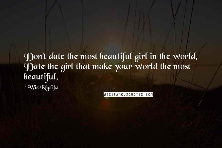 Wiz Khalifa Quotes: Don't date the most beautiful girl in the world, Date the girl that make your world the most beautiful.