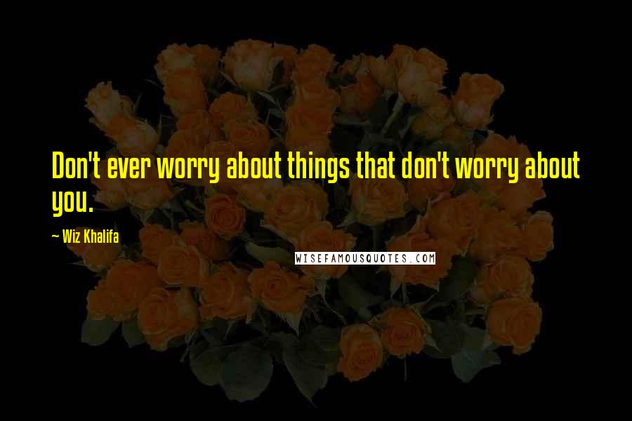 Wiz Khalifa Quotes: Don't ever worry about things that don't worry about you.