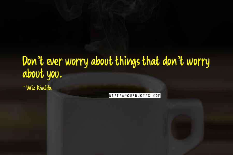Wiz Khalifa Quotes: Don't ever worry about things that don't worry about you.