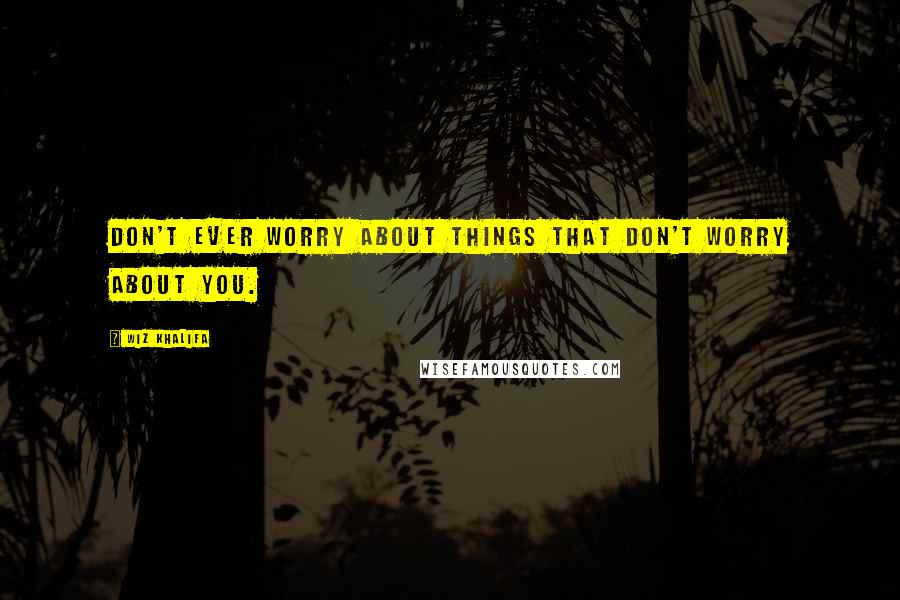 Wiz Khalifa Quotes: Don't ever worry about things that don't worry about you.