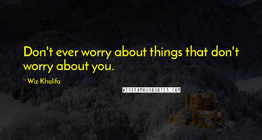 Wiz Khalifa Quotes: Don't ever worry about things that don't worry about you.