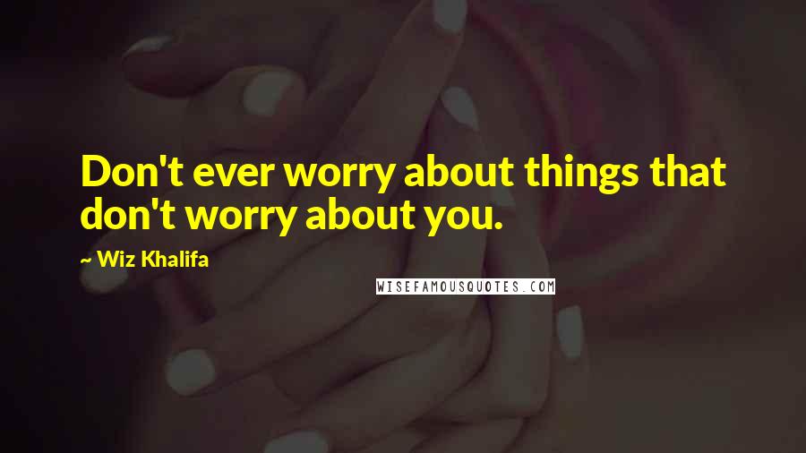 Wiz Khalifa Quotes: Don't ever worry about things that don't worry about you.