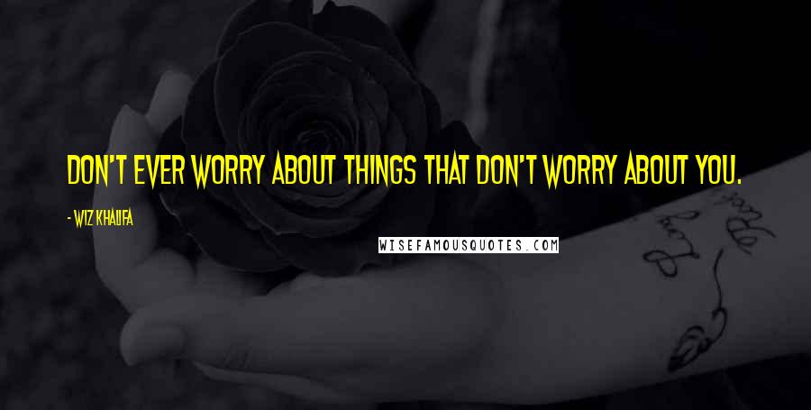 Wiz Khalifa Quotes: Don't ever worry about things that don't worry about you.