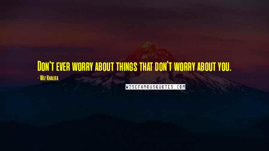 Wiz Khalifa Quotes: Don't ever worry about things that don't worry about you.