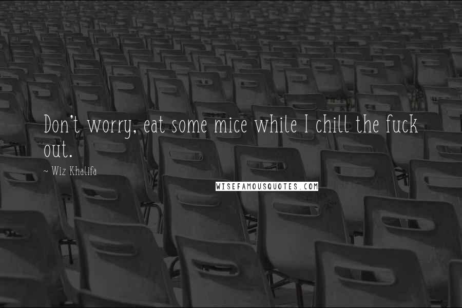 Wiz Khalifa Quotes: Don't worry, eat some mice while I chill the fuck out.
