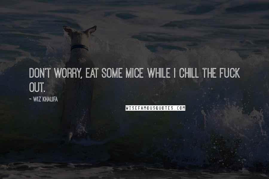 Wiz Khalifa Quotes: Don't worry, eat some mice while I chill the fuck out.