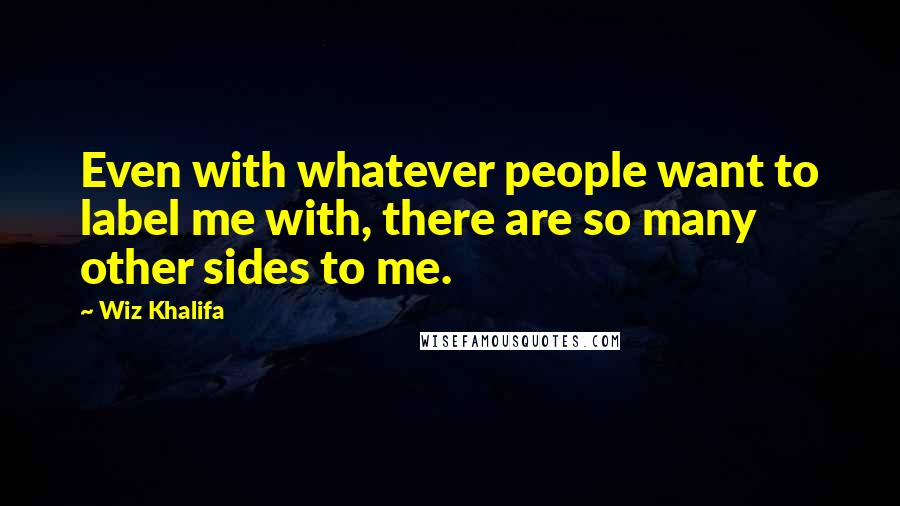 Wiz Khalifa Quotes: Even with whatever people want to label me with, there are so many other sides to me.