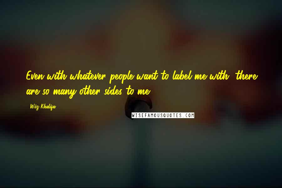 Wiz Khalifa Quotes: Even with whatever people want to label me with, there are so many other sides to me.