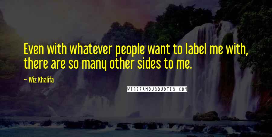 Wiz Khalifa Quotes: Even with whatever people want to label me with, there are so many other sides to me.