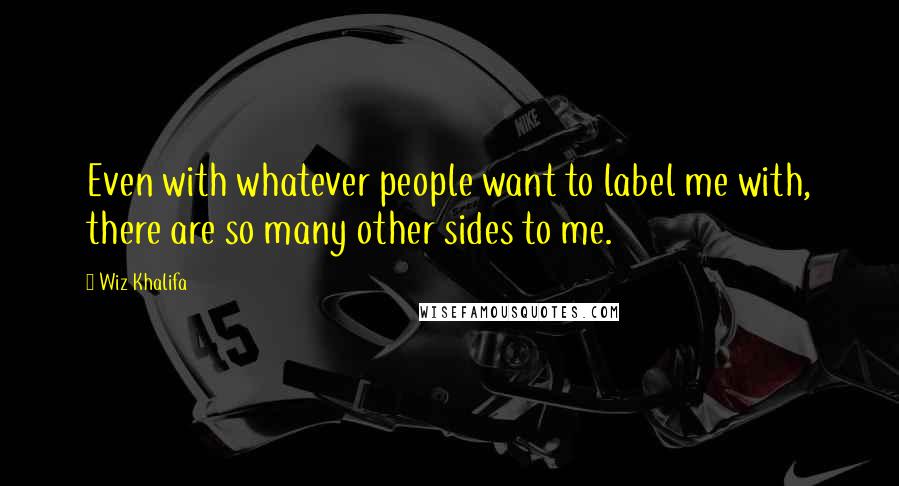 Wiz Khalifa Quotes: Even with whatever people want to label me with, there are so many other sides to me.