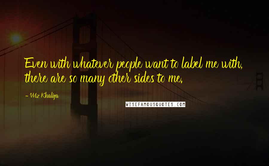 Wiz Khalifa Quotes: Even with whatever people want to label me with, there are so many other sides to me.