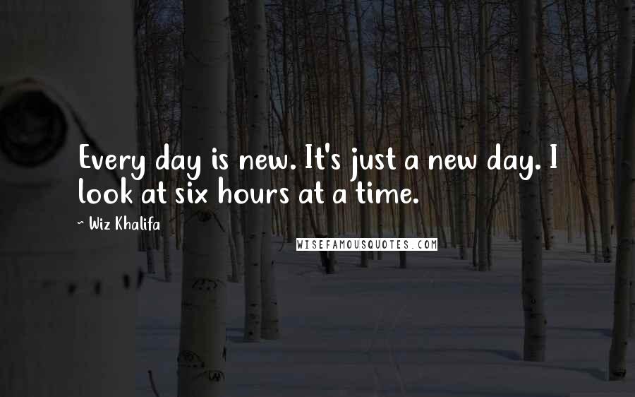 Wiz Khalifa Quotes: Every day is new. It's just a new day. I look at six hours at a time.