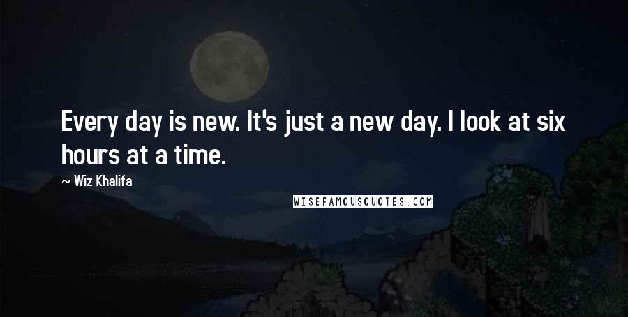 Wiz Khalifa Quotes: Every day is new. It's just a new day. I look at six hours at a time.