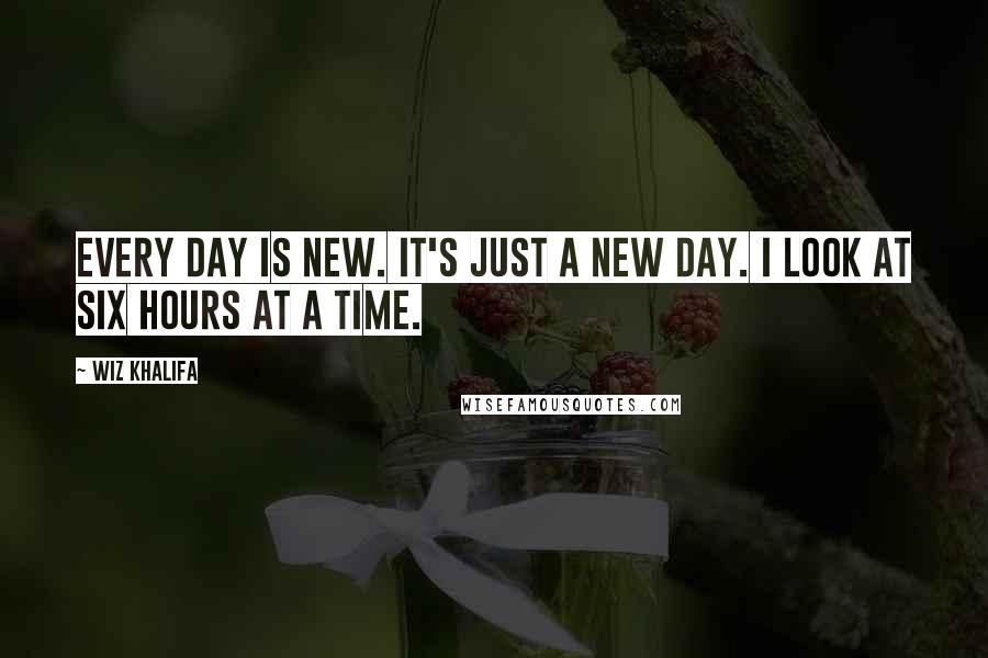 Wiz Khalifa Quotes: Every day is new. It's just a new day. I look at six hours at a time.